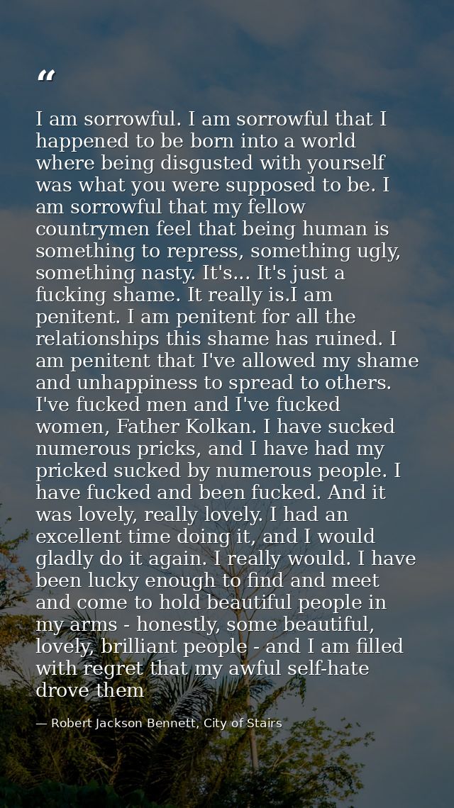 I am sorrowful. I am sorrowful that I happened to be born into a world where being disgusted with yourself was what you  — Robert Jackson Bennett, City of Stairs