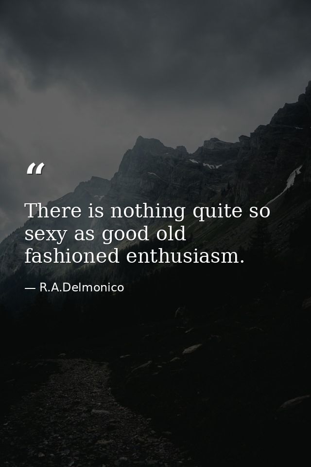 There is nothing quite so sexy as good old fashioned enthusiasm. — R.A.Delmonico