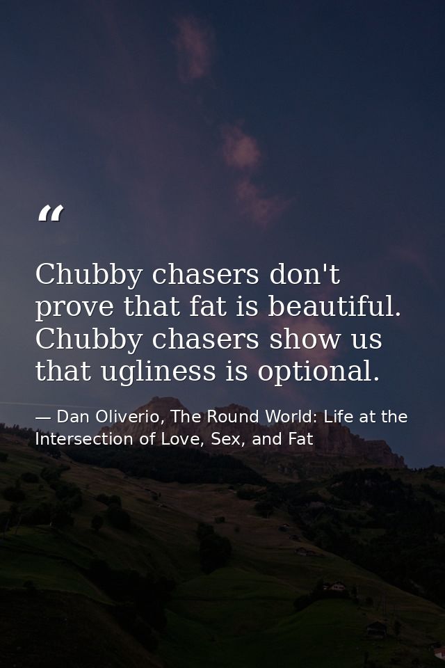 Chubby chasers don't prove that fat is beautiful. Chubby chasers show us that ugliness is optional. — Dan Oliverio, The Round World: Life at the Intersection of Love, Sex, and Fat