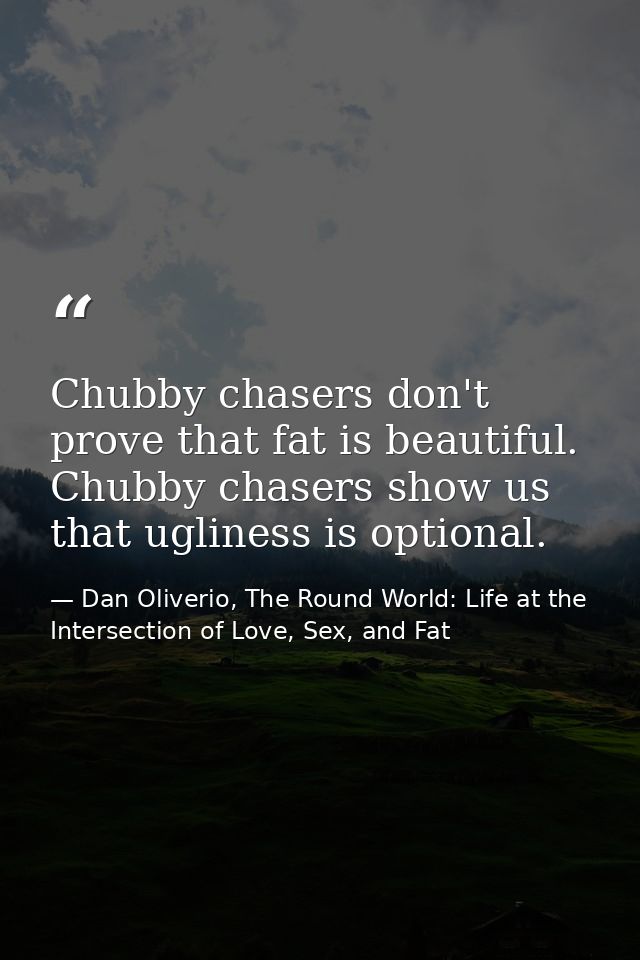 Chubby chasers don't prove that fat is beautiful. Chubby chasers show us that ugliness is optional. — Dan Oliverio, The Round World: Life at the Intersection of Love, Sex, and Fat