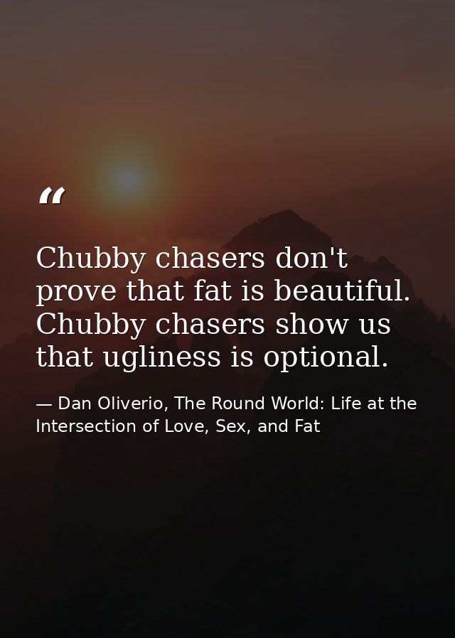 Chubby chasers don't prove that fat is beautiful. Chubby chasers show us that ugliness is optional. — Dan Oliverio, The Round World: Life at the Intersection of Love, Sex, and Fat