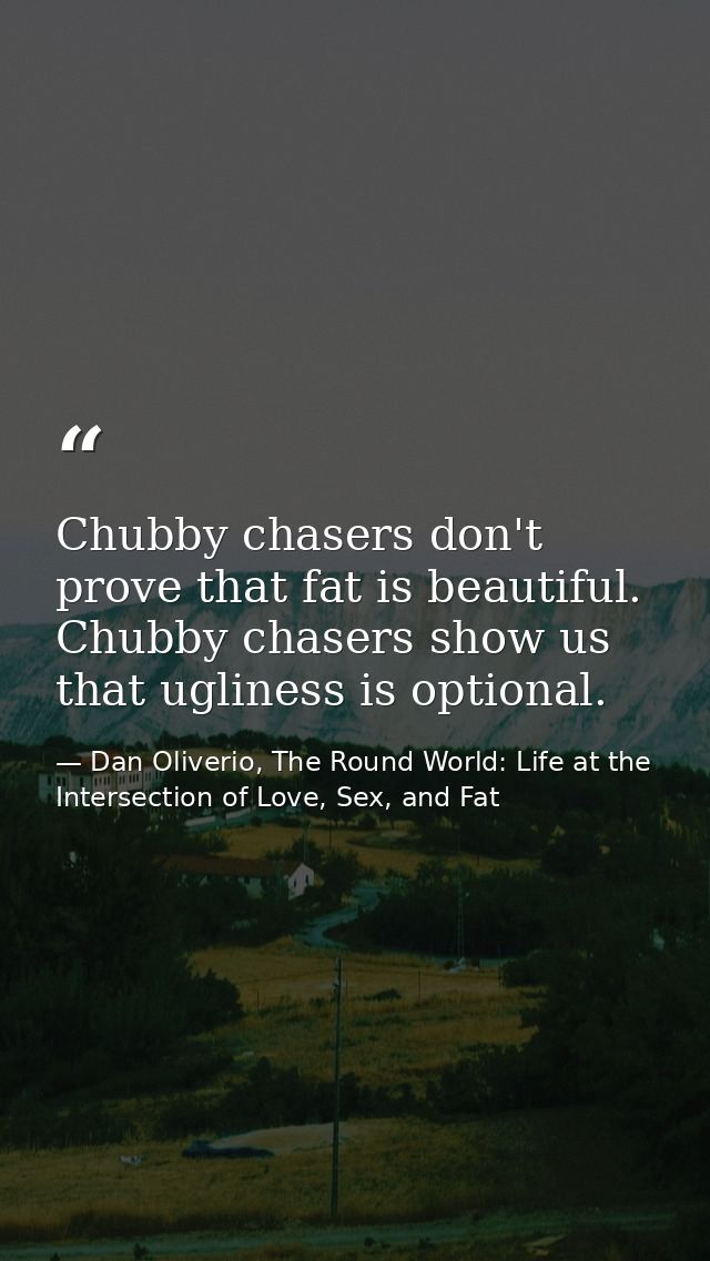 Chubby chasers don't prove that fat is beautiful. Chubby chasers show us that ugliness is optional. — Dan Oliverio, The Round World: Life at the Intersection of Love, Sex, and Fat