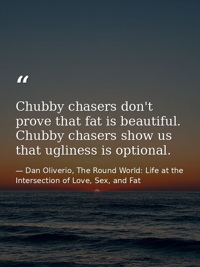 Chubby chasers don't prove that fat is beautiful. Chubby chasers show us that ugliness is optional. — Dan Oliverio, The Round World: Life at the Intersection of Love, Sex, and Fat