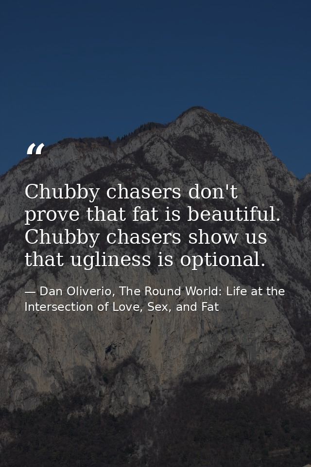 Chubby chasers don't prove that fat is beautiful. Chubby chasers show us that ugliness is optional. — Dan Oliverio, The Round World: Life at the Intersection of Love, Sex, and Fat