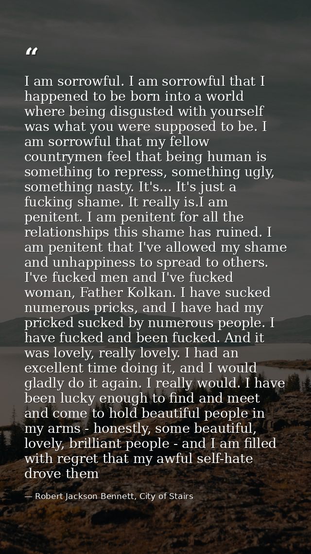 I am sorrowful. I am sorrowful that I happened to be born into a world where being disgusted with yourself was what you  — Robert Jackson Bennett, City of Stairs
