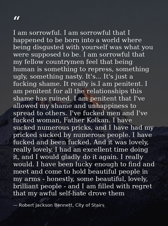 I am sorrowful. I am sorrowful that I happened to be born into a world where being disgusted with yourself was what you  — Robert Jackson Bennett, City of Stairs