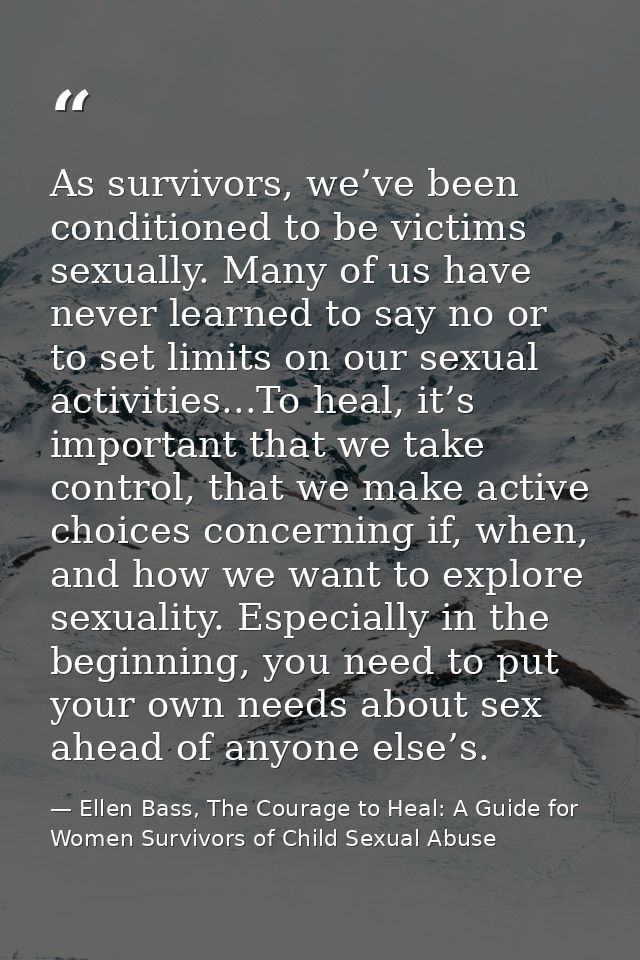 As survivors, we’ve been conditioned to be victims sexually. Many of us have never learned to say no or to set limits on — Ellen Bass, The Courage to Heal: A Guide for Women Survivors of Child Sexual Abuse