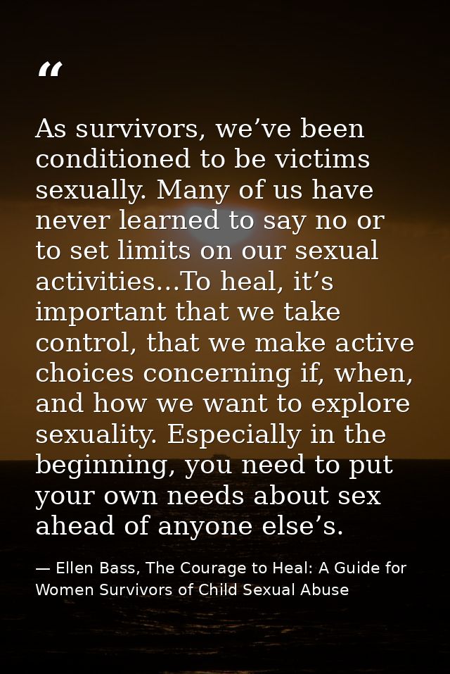 As survivors, we’ve been conditioned to be victims sexually. Many of us have never learned to say no or to set limits on — Ellen Bass, The Courage to Heal: A Guide for Women Survivors of Child Sexual Abuse