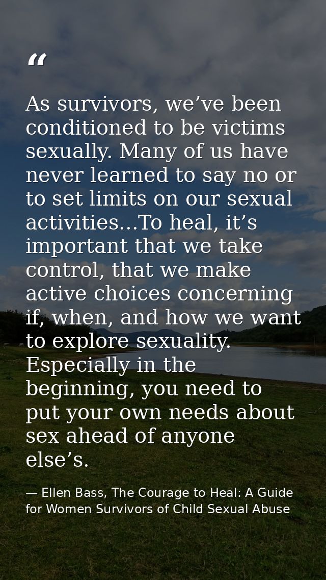As survivors, we’ve been conditioned to be victims sexually. Many of us have never learned to say no or to set limits on — Ellen Bass, The Courage to Heal: A Guide for Women Survivors of Child Sexual Abuse