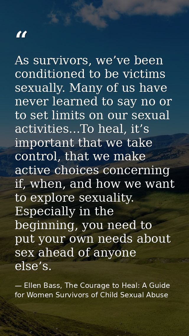 As survivors, we’ve been conditioned to be victims sexually. Many of us have never learned to say no or to set limits on — Ellen Bass, The Courage to Heal: A Guide for Women Survivors of Child Sexual Abuse