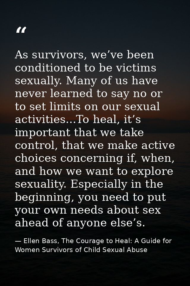 As survivors, we’ve been conditioned to be victims sexually. Many of us have never learned to say no or to set limits on — Ellen Bass, The Courage to Heal: A Guide for Women Survivors of Child Sexual Abuse