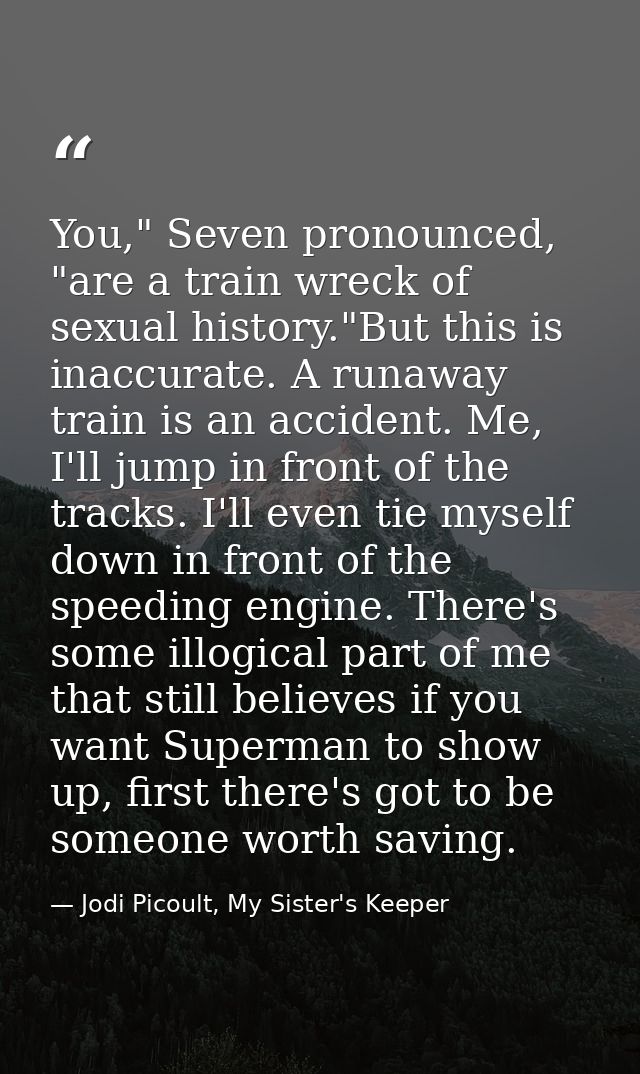 You," Seven pronounced, "are a train wreck of sexual history."But this is inaccurate. A runaway train is an accident. Me — Jodi Picoult, My Sister's Keeper