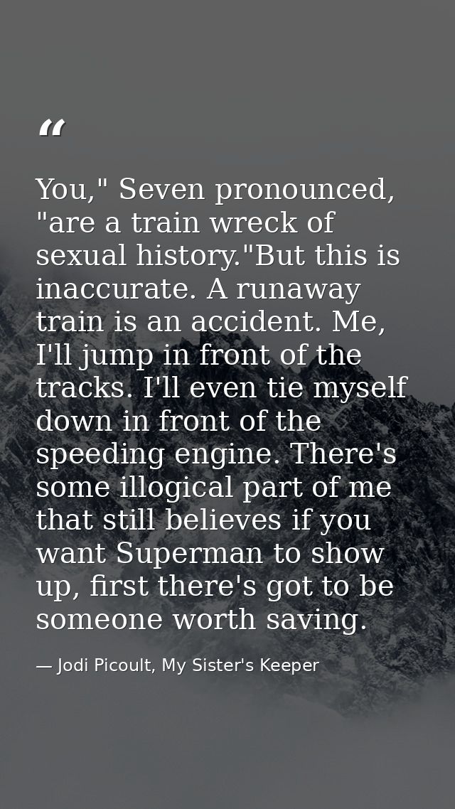 You," Seven pronounced, "are a train wreck of sexual history."But this is inaccurate. A runaway train is an accident. Me — Jodi Picoult, My Sister's Keeper