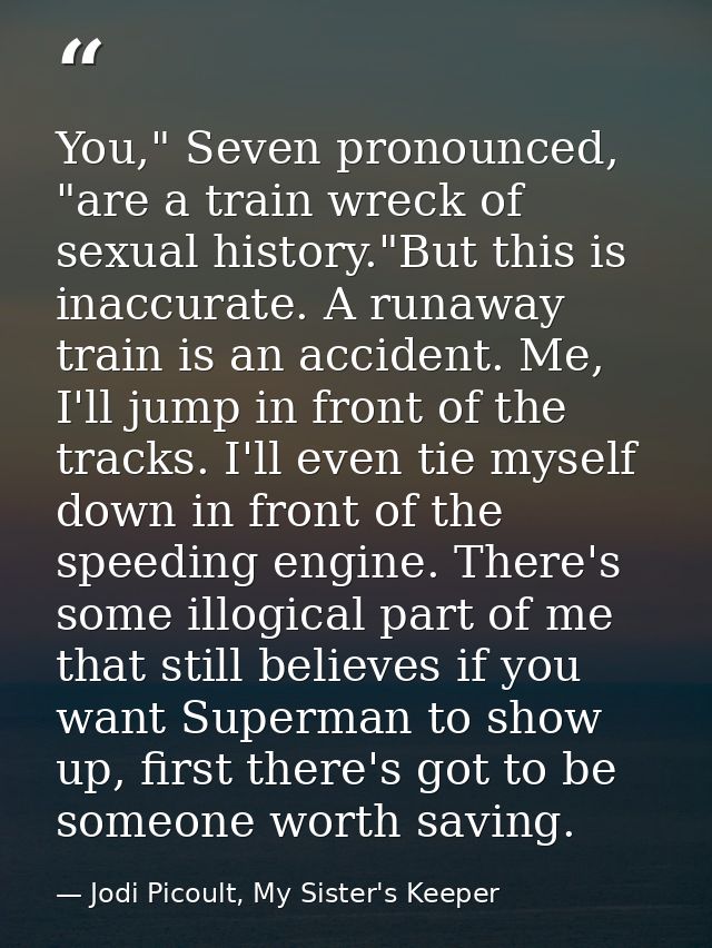 You," Seven pronounced, "are a train wreck of sexual history."But this is inaccurate. A runaway train is an accident. Me — Jodi Picoult, My Sister's Keeper