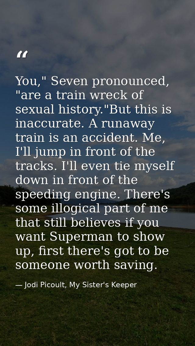 You," Seven pronounced, "are a train wreck of sexual history."But this is inaccurate. A runaway train is an accident. Me — Jodi Picoult, My Sister's Keeper