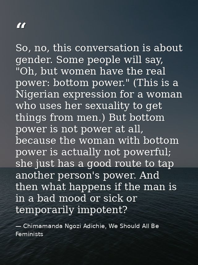 So, no, this conversation is about gender. Some people will say, "Oh, but women have the real power: bottom power." (Thi — Chimamanda Ngozi Adichie, We Should All Be Feminists