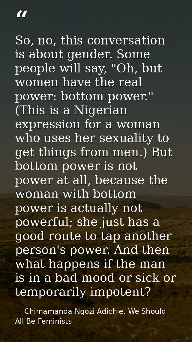 So, no, this conversation is about gender. Some people will say, "Oh, but women have the real power: bottom power." (Thi — Chimamanda Ngozi Adichie, We Should All Be Feminists