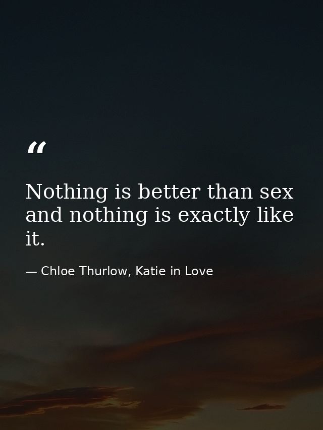 Nothing is better than sex and nothing is exactly like it. — Chloe Thurlow, Katie in Love