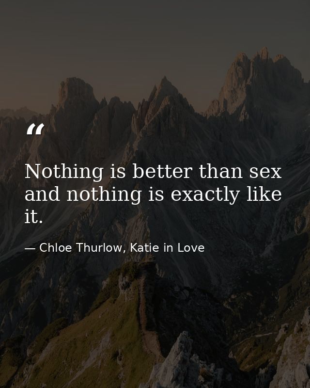Nothing is better than sex and nothing is exactly like it. — Chloe Thurlow, Katie in Love