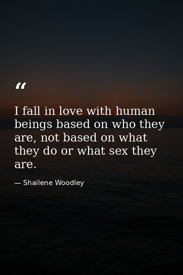 I fall in love with human beings based on who they are, not based on what they do or what sex they are. — Shailene Woodley