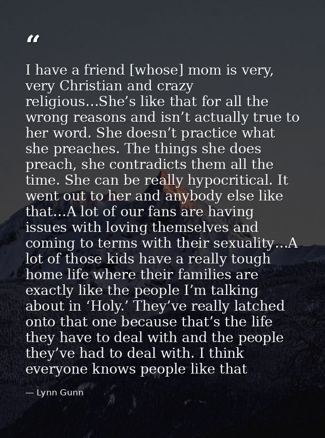 I have a friend [whose] mom is very, very Christian and crazy religious…She’s like that for all the wrong reasons and is — Lynn Gunn