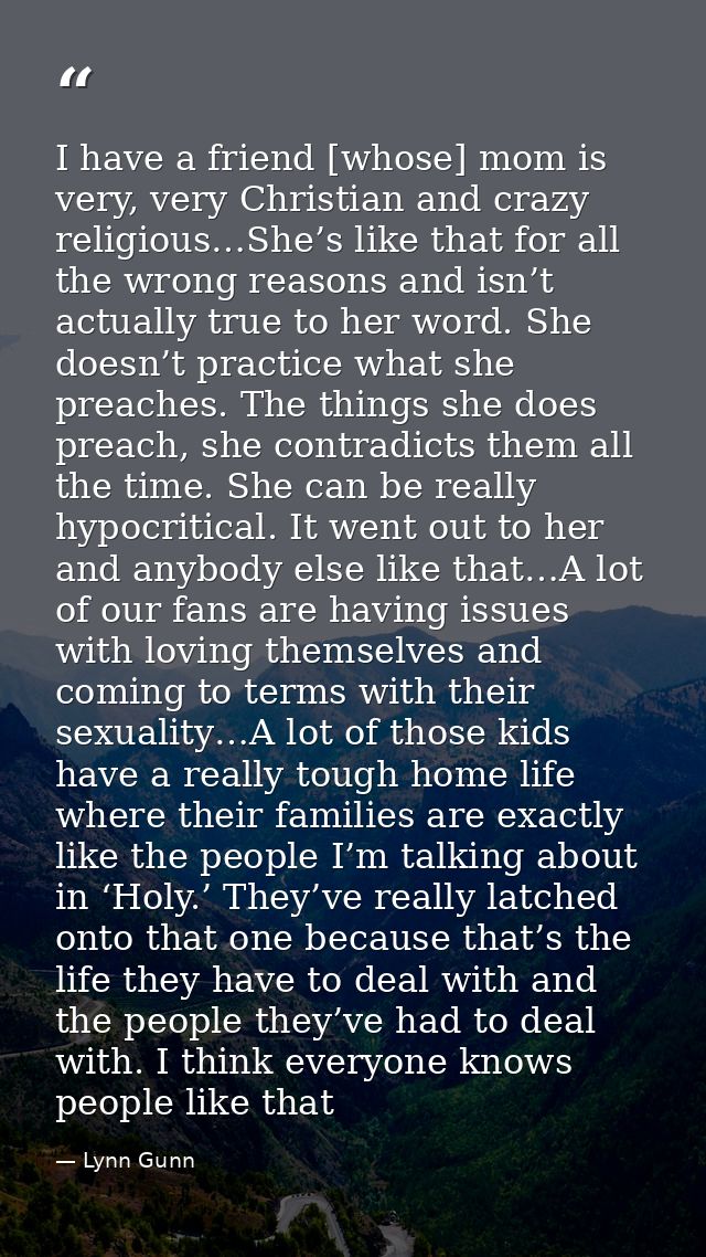 I have a friend [whose] mom is very, very Christian and crazy religious…She’s like that for all the wrong reasons and is — Lynn Gunn