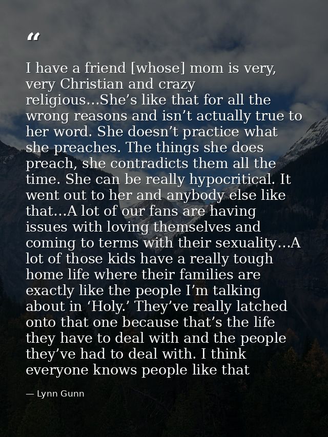 I have a friend [whose] mom is very, very Christian and crazy religious…She’s like that for all the wrong reasons and is — Lynn Gunn