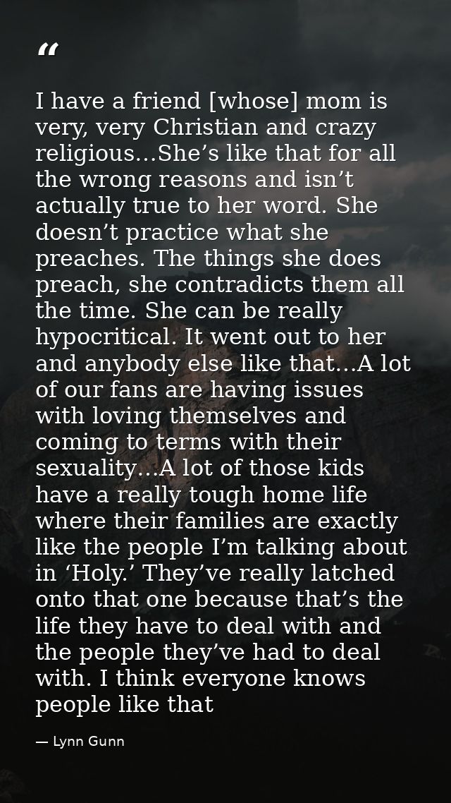 I have a friend [whose] mom is very, very Christian and crazy religious…She’s like that for all the wrong reasons and is — Lynn Gunn