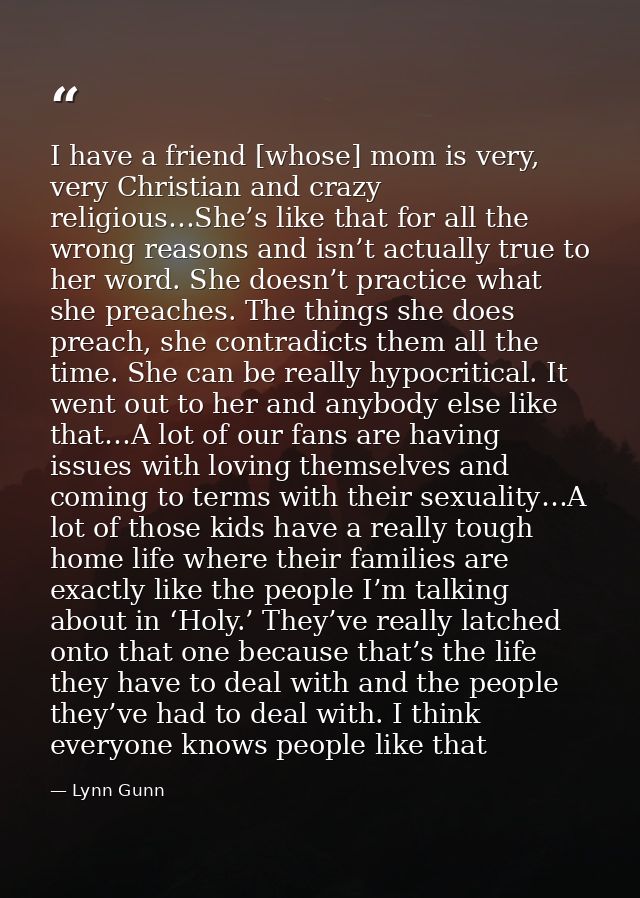 I have a friend [whose] mom is very, very Christian and crazy religious…She’s like that for all the wrong reasons and is — Lynn Gunn
