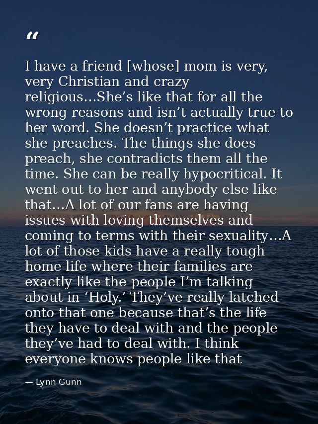 I have a friend [whose] mom is very, very Christian and crazy religious…She’s like that for all the wrong reasons and is — Lynn Gunn