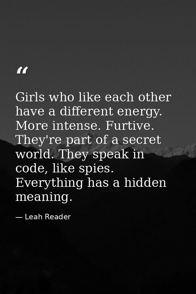 Girls who like each other have a different energy. More intense. Furtive. They're part of a secret world. They speak in  — Leah Reader