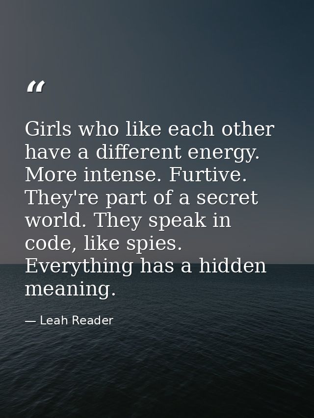 Girls who like each other have a different energy. More intense. Furtive. They're part of a secret world. They speak in  — Leah Reader