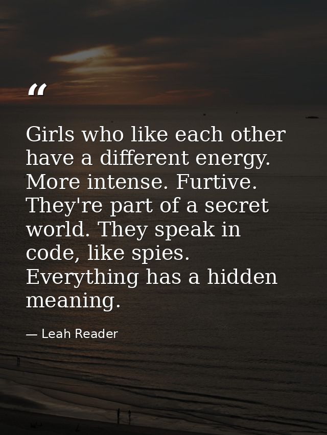 Girls who like each other have a different energy. More intense. Furtive. They're part of a secret world. They speak in  — Leah Reader