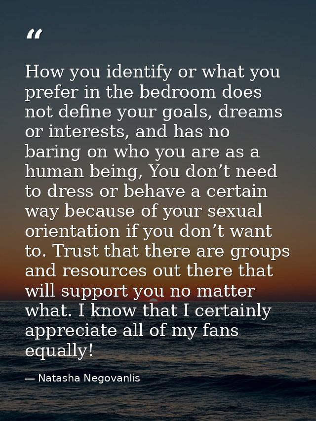 How you identify or what you prefer in the bedroom does not define your goals, dreams or interests, and has no baring on — Natasha Negovanlis