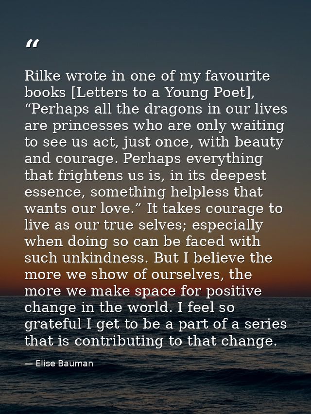 Rilke wrote in one of my favourite books [Letters to a Young Poet], “Perhaps all the dragons in our lives are princesses — Elise Bauman