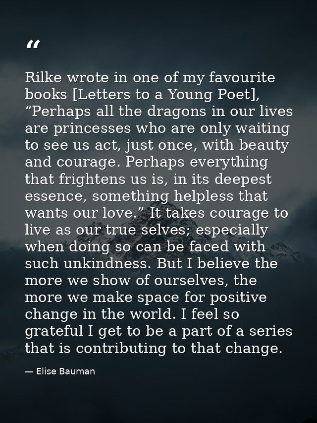 Rilke wrote in one of my favourite books [Letters to a Young Poet], “Perhaps all the dragons in our lives are princesses — Elise Bauman