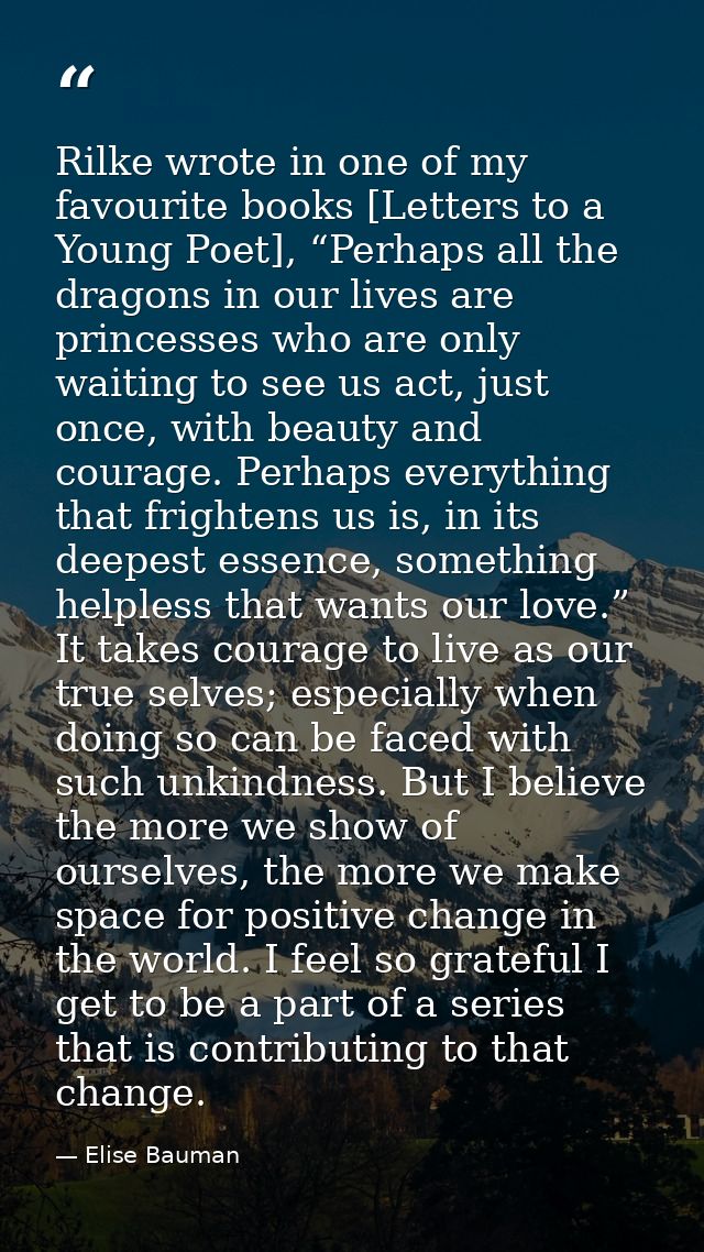 Rilke wrote in one of my favourite books [Letters to a Young Poet], “Perhaps all the dragons in our lives are princesses — Elise Bauman