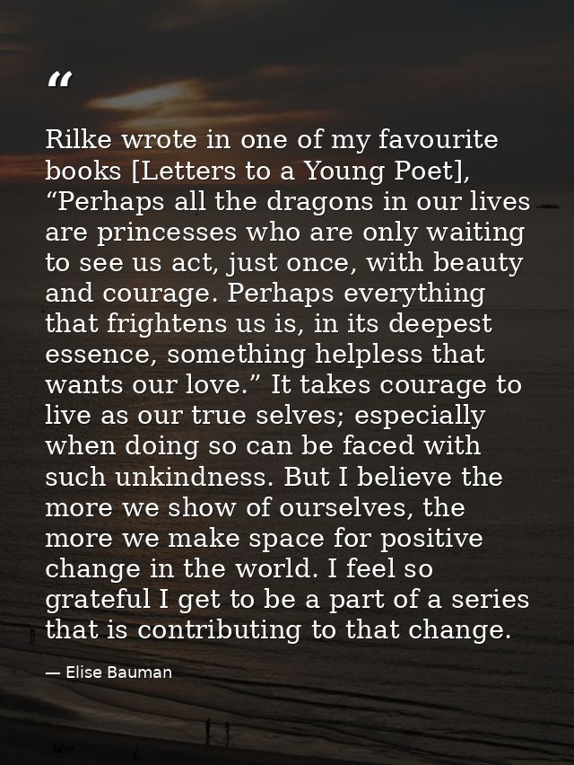 Rilke wrote in one of my favourite books [Letters to a Young Poet], “Perhaps all the dragons in our lives are princesses — Elise Bauman