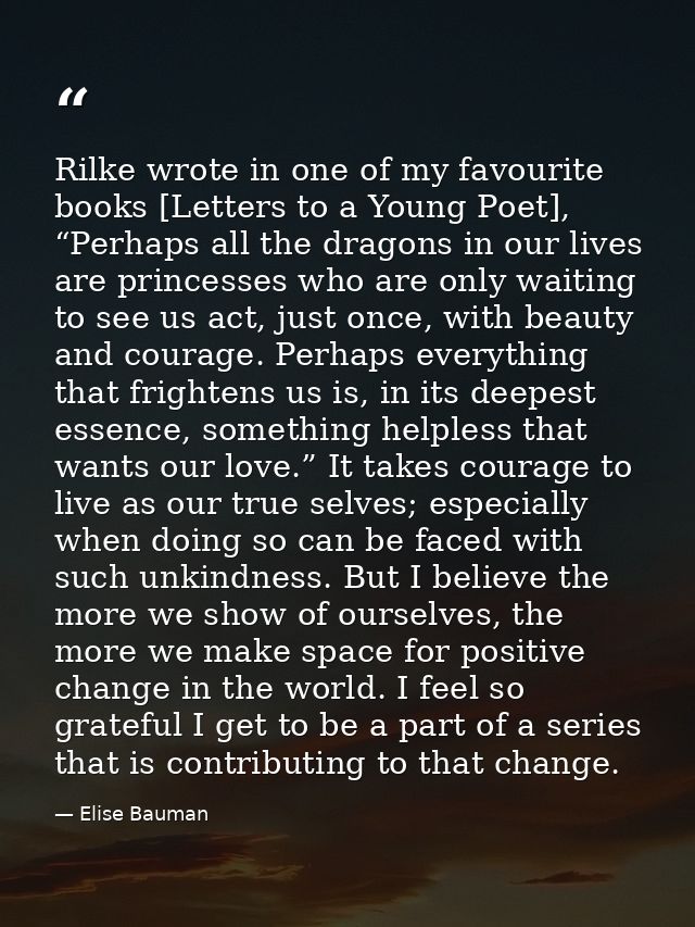 Rilke wrote in one of my favourite books [Letters to a Young Poet], “Perhaps all the dragons in our lives are princesses — Elise Bauman