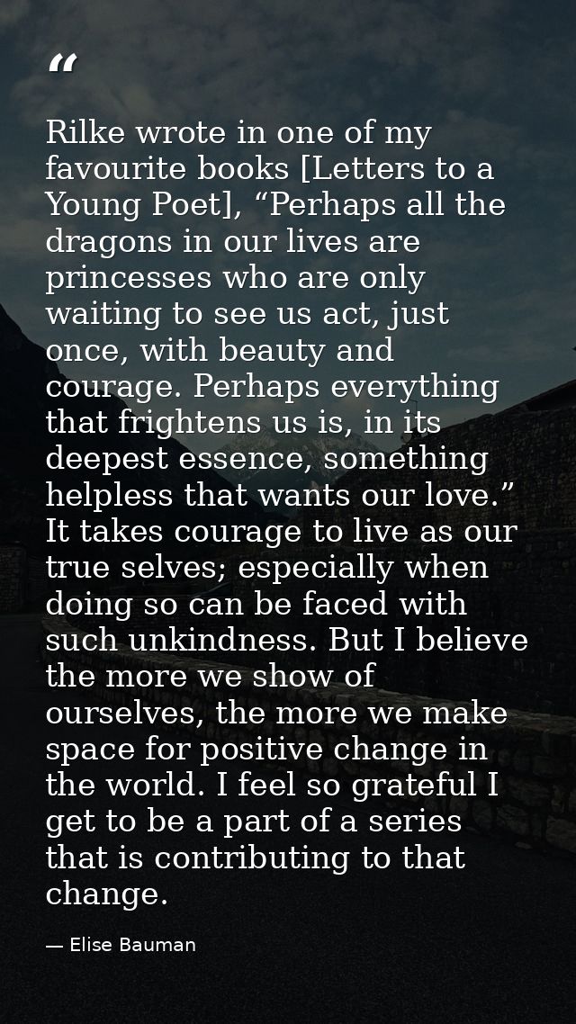 Rilke wrote in one of my favourite books [Letters to a Young Poet], “Perhaps all the dragons in our lives are princesses — Elise Bauman