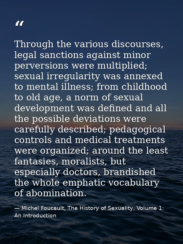 Through the various discourses, legal sanctions against minor perversions were multiplied; sexual irregularity was annex — Michel Foucault, The History of Sexuality, Volume 1: An Introduction