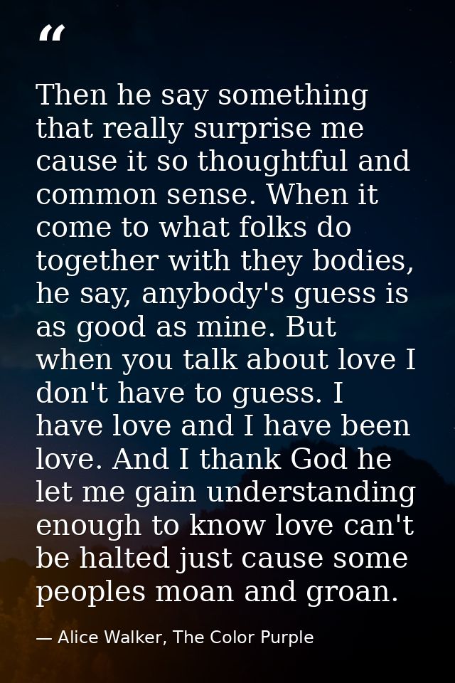 Then he say something that really surprise me cause it so thoughtful and common sense. When it come to what folks do tog — Alice Walker, The Color Purple