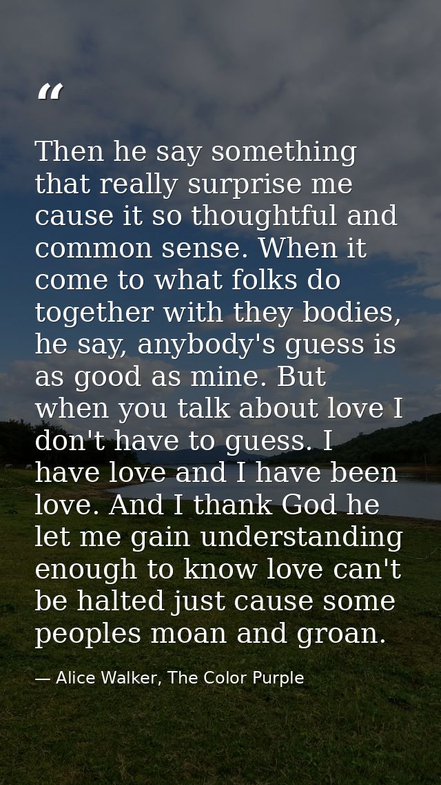Then he say something that really surprise me cause it so thoughtful and common sense. When it come to what folks do tog — Alice Walker, The Color Purple