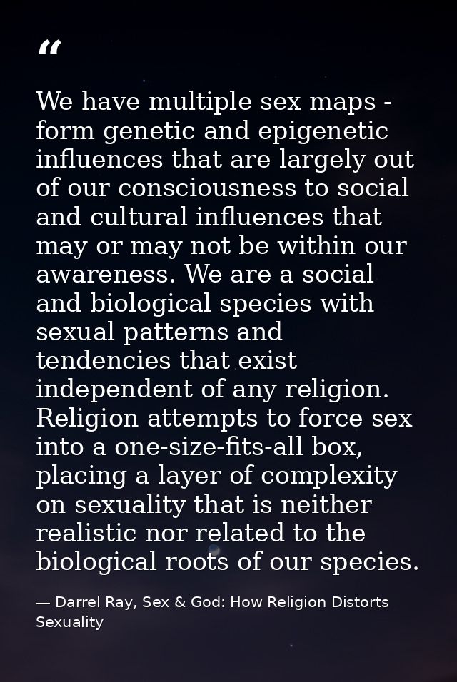 We have multiple sex maps - form genetic and epigenetic influences that are largely out of our consciousness to social a — Darrel Ray, Sex & God: How Religion Distorts Sexuality