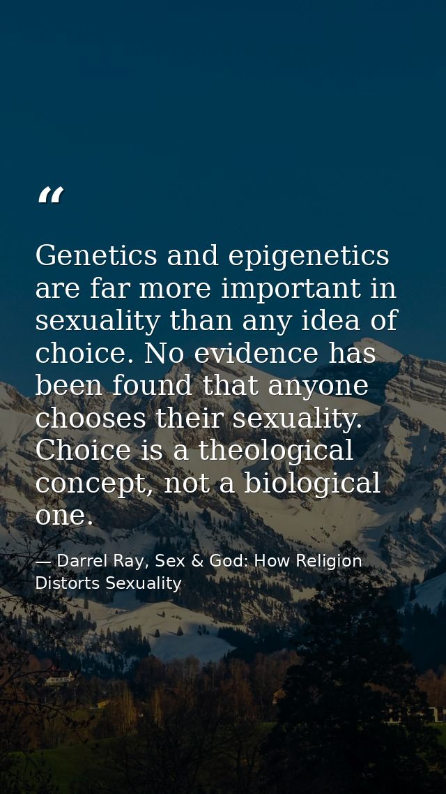 Genetics and epigenetics are far more important in sexuality than any idea of choice. No evidence has been found that an — Darrel Ray, Sex & God: How Religion Distorts Sexuality