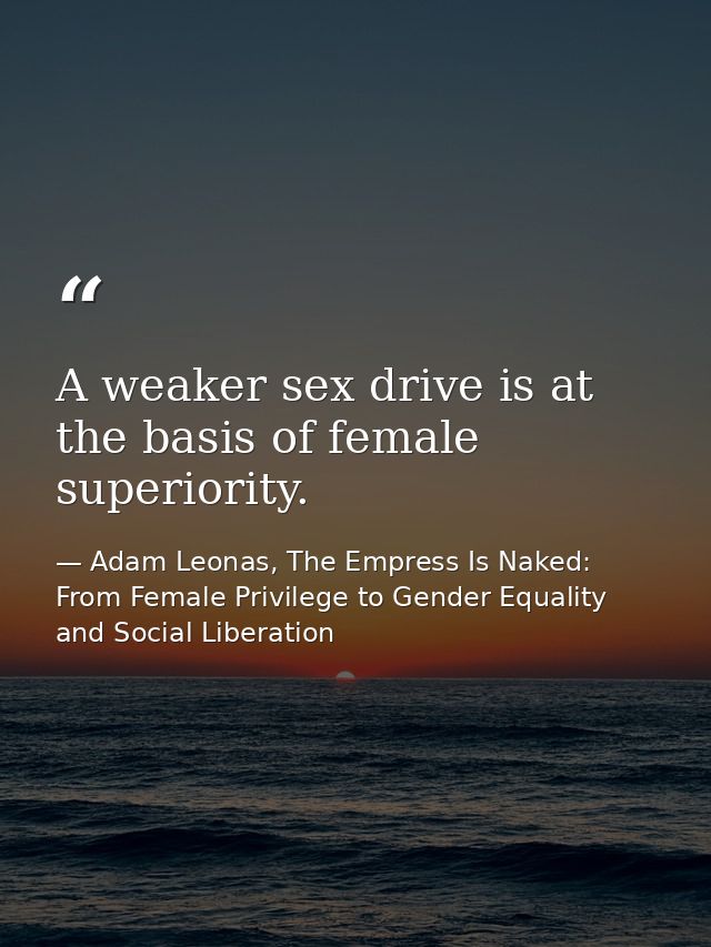A weaker sex drive is at the basis of female superiority. — Adam Leonas, The Empress Is Naked: From Female Privilege to Gender Equality and Social Liberation