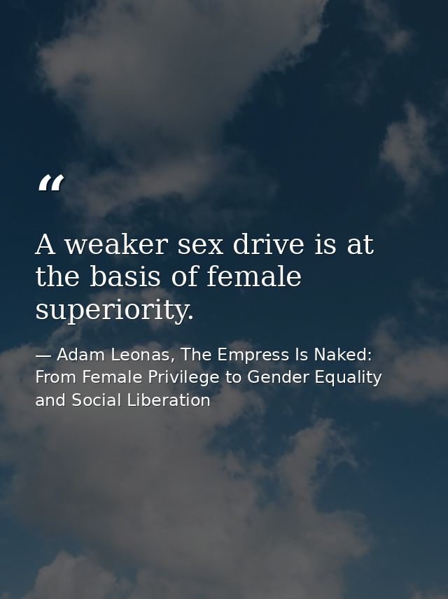 A weaker sex drive is at the basis of female superiority. — Adam Leonas, The Empress Is Naked: From Female Privilege to Gender Equality and Social Liberation