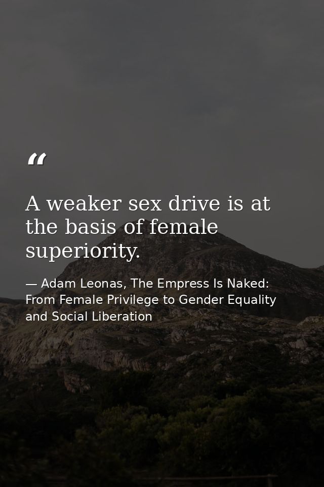 A weaker sex drive is at the basis of female superiority. — Adam Leonas, The Empress Is Naked: From Female Privilege to Gender Equality and Social Liberation