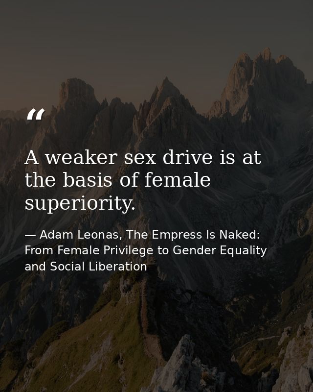 A weaker sex drive is at the basis of female superiority. — Adam Leonas, The Empress Is Naked: From Female Privilege to Gender Equality and Social Liberation