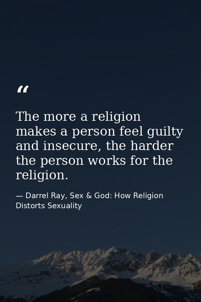 The more a religion makes a person feel guilty and insecure, the harder the person works for the religion. — Darrel Ray, Sex & God: How Religion Distorts Sexuality